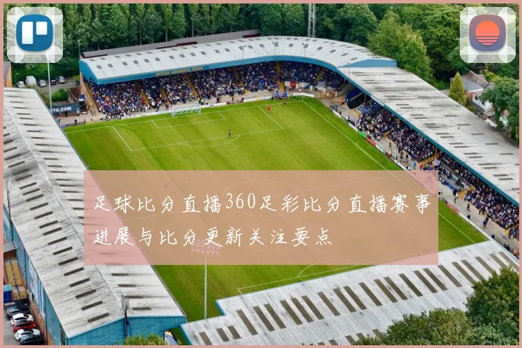 足球比分直播360足彩比分直播赛事进展与比分更新关注要点