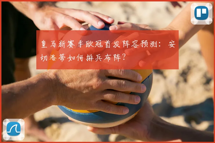 皇马新赛季欧冠首发阵容预测：安切洛蒂如何排兵布阵？