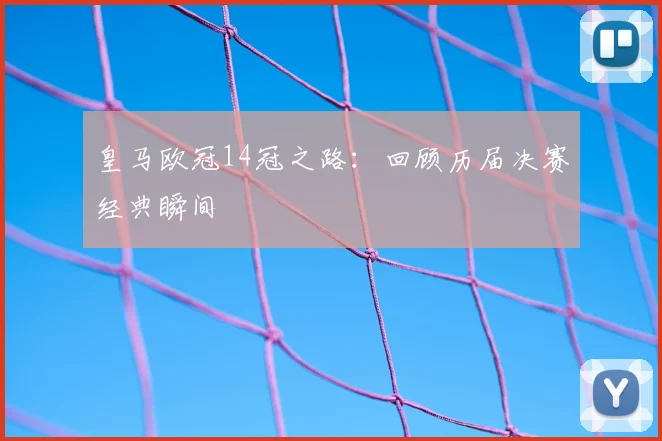 皇马欧冠14冠之路：回顾历届决赛经典瞬间