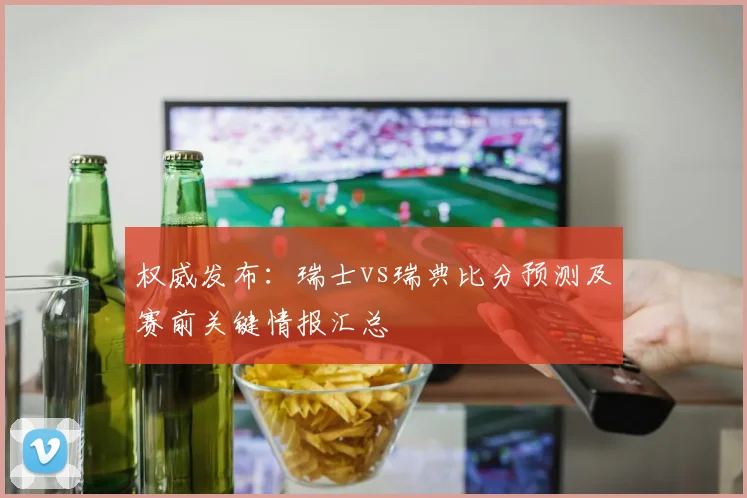 权威发布：瑞士vs瑞典比分预测及赛前关键情报汇总