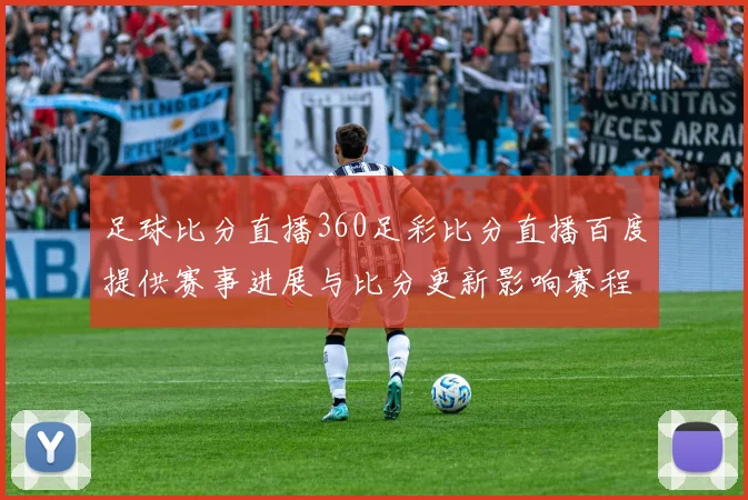 足球比分直播360足彩比分直播百度提供赛事进展与比分更新影响赛程安排和观赛选择