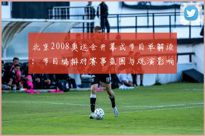 北京2008奥运会开幕式节目单解读：节目编排对赛事氛围与观演影响