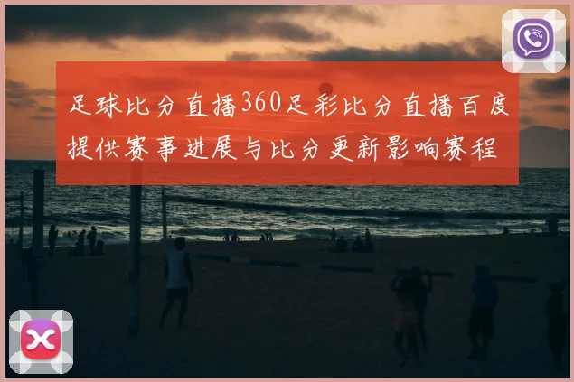 足球比分直播360足彩比分直播百度提供赛事进展与比分更新影响赛程安排和观赛选择