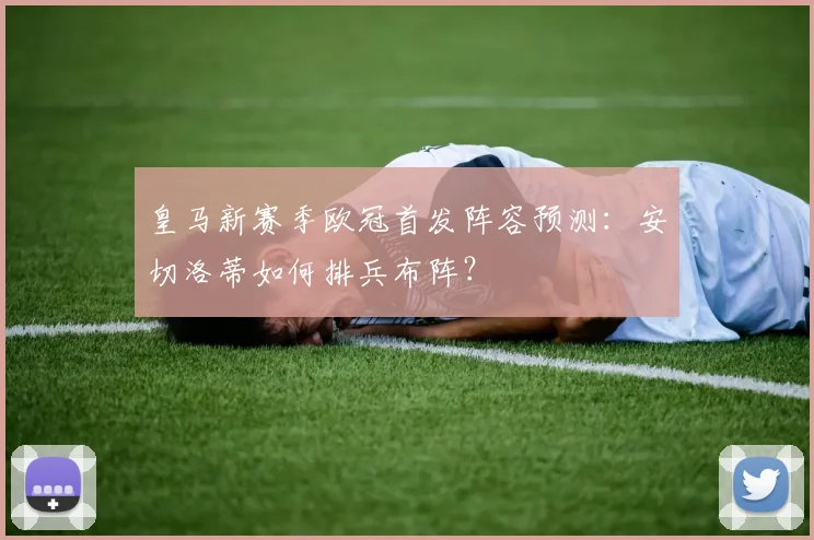 皇马新赛季欧冠首发阵容预测：安切洛蒂如何排兵布阵？