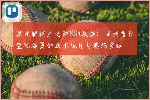 深度解析王治郅NBA数据：亚洲首位登陆球员的技术统计与赛场贡献