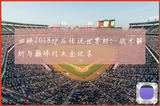 回顾2018炉石传说世界杯：战术解析与巅峰对决全记录