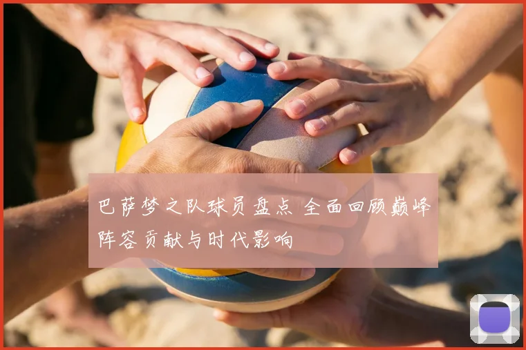 巴萨梦之队球员盘点 全面回顾巅峰阵容贡献与时代影响