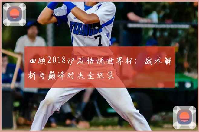 回顾2018炉石传说世界杯：战术解析与巅峰对决全记录