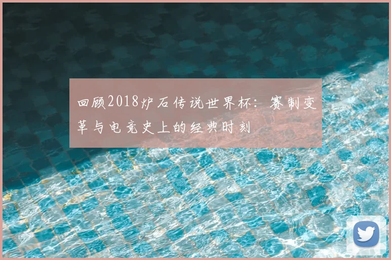 回顾2018炉石传说世界杯：赛制变革与电竞史上的经典时刻