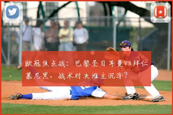 欧冠焦点战：巴黎圣日耳曼vs拜仁慕尼黑，战术对决谁主沉浮？