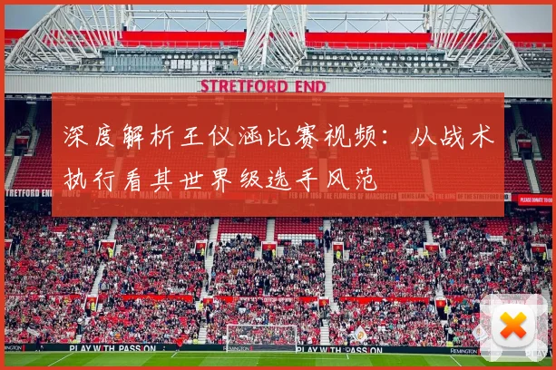 深度解析王仪涵比赛视频：从战术执行看其世界级选手风范