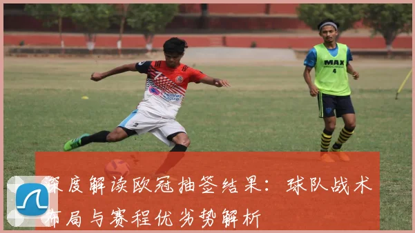 深度解读欧冠抽签结果：球队战术布局与赛程优劣势解析