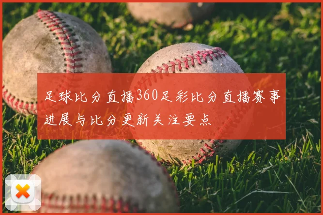 足球比分直播360足彩比分直播赛事进展与比分更新关注要点