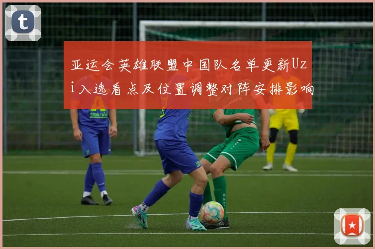 亚运会英雄联盟中国队名单更新Uzi入选看点及位置调整对阵安排影响