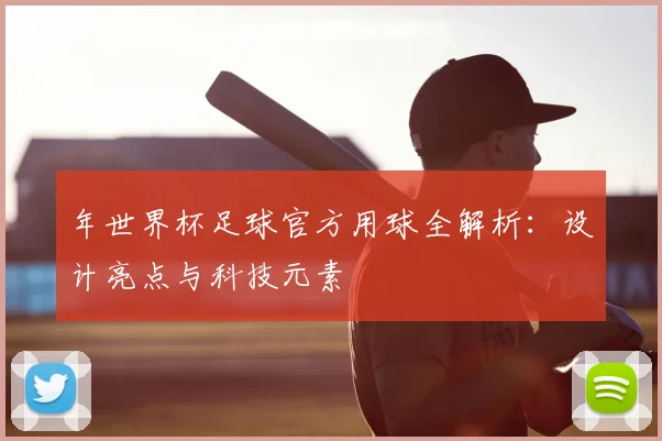 年世界杯足球官方用球全解析：设计亮点与科技元素