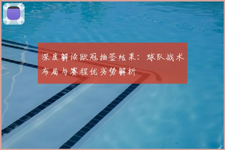 深度解读欧冠抽签结果：球队战术布局与赛程优劣势解析