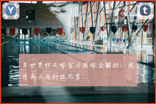 年世界杯足球官方用球全解析：设计亮点与科技元素