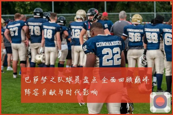 巴萨梦之队球员盘点 全面回顾巅峰阵容贡献与时代影响