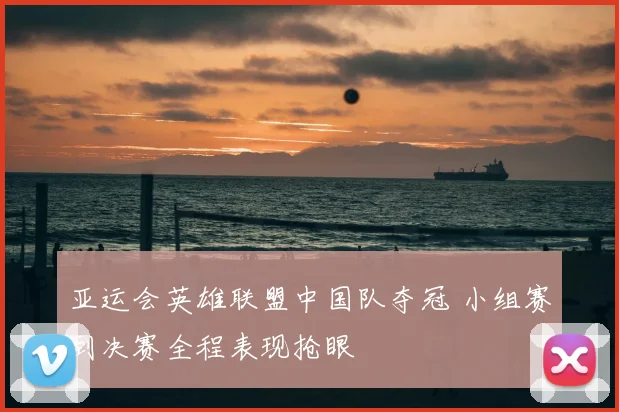 亚运会英雄联盟中国队夺冠 小组赛到决赛全程表现抢眼