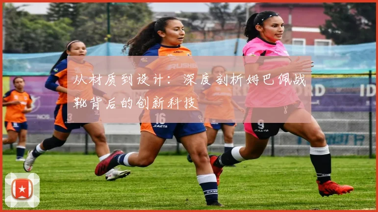 从材质到设计：深度剖析姆巴佩战靴背后的创新科技
