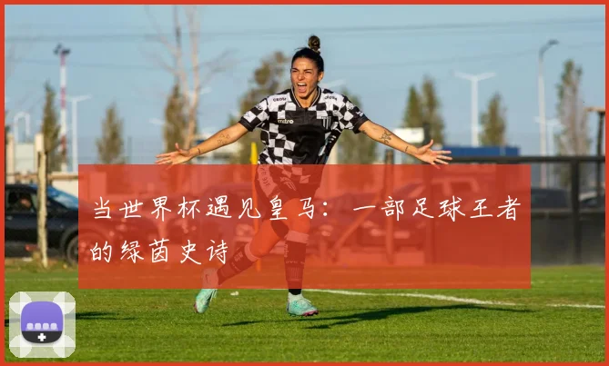 当世界杯遇见皇马：一部足球王者的绿茵史诗