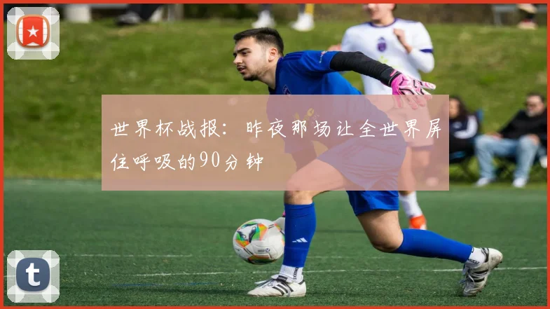 世界杯战报：昨夜那场让全世界屏住呼吸的90分钟