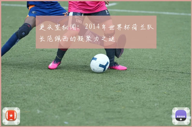 更衣室秘闻：2014年世界杯荷兰队长范佩西的凝聚力之谜