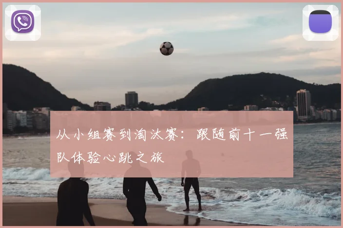 从小组赛到淘汰赛：跟随前十一强队体验心跳之旅