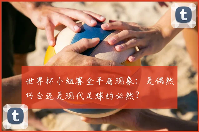 世界杯小组赛全平局现象：是偶然巧合还是现代足球的必然？