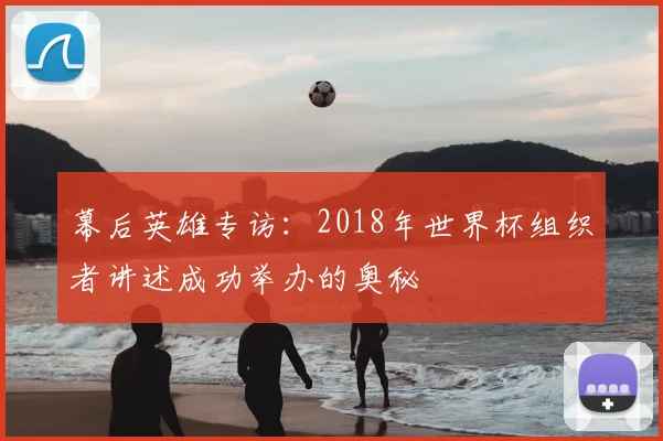 幕后英雄专访:2018年世界杯组织者讲述成功举办的奥秘