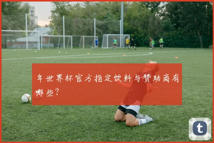 年世界杯官方指定饮料与赞助商有哪些？