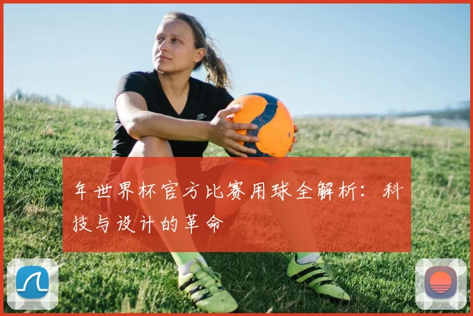 年世界杯官方比赛用球全解析：科技与设计的革命