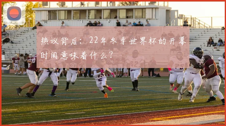 热议背后：22年冬季世界杯的开幕时间意味着什么？