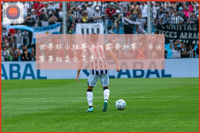 世界杯小组赛为何需要加赛？专访赛事组委会负责人
