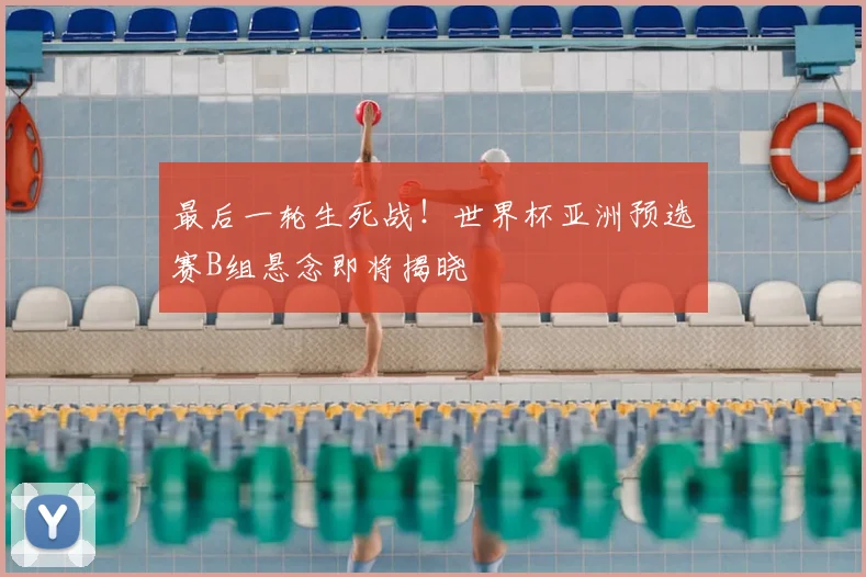 最后一轮生死战！世界杯亚洲预选赛B组悬念即将揭晓