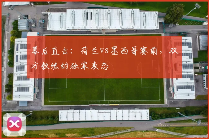 幕后直击:荷兰vs墨西哥赛前,双方教练的独家表态
