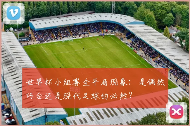 世界杯小组赛全平局现象：是偶然巧合还是现代足球的必然？