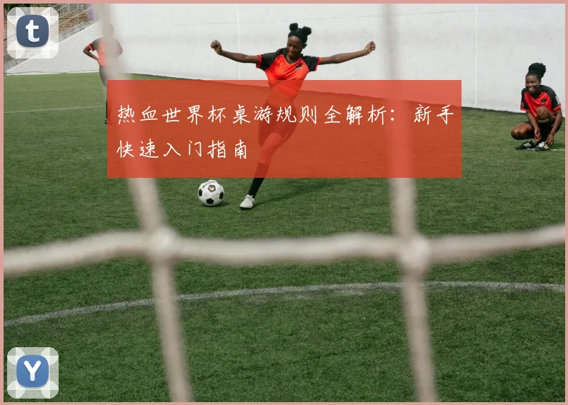 热血世界杯桌游规则全解析：新手快速入门指南