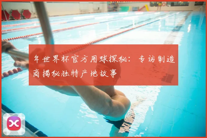 年世界杯官方用球探秘：专访制造商揭秘独特产地故事