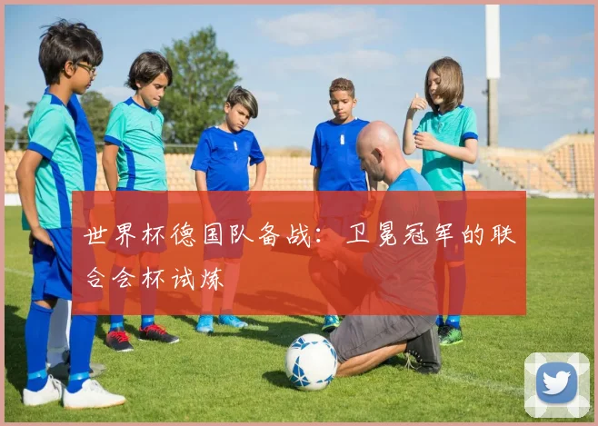 世界杯德国队备战：卫冕冠军的联合会杯试炼