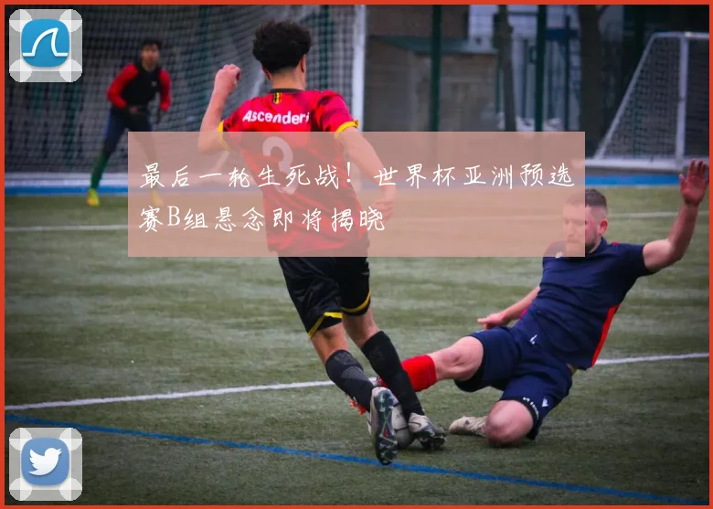 最后一轮生死战！世界杯亚洲预选赛B组悬念即将揭晓