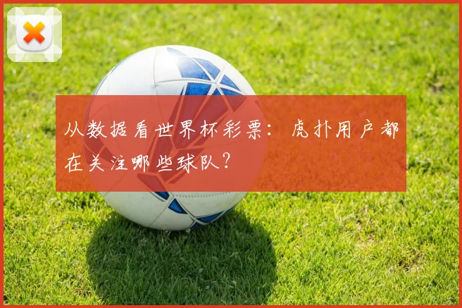 从数据看世界杯彩票：虎扑用户都在关注哪些球队？