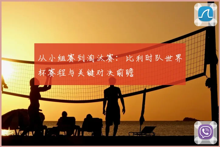 从小组赛到淘汰赛:比利时队世界杯赛程与关键对决前瞻