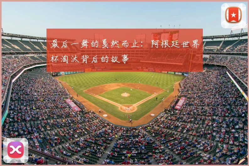 最后一舞的戛然而止：阿根廷世界杯淘汰背后的故事