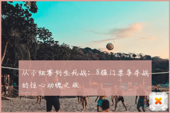 从小组赛到生死战：8强门票争夺战的惊心动魄之旅