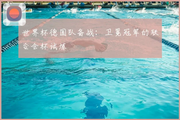 世界杯德国队备战：卫冕冠军的联合会杯试炼