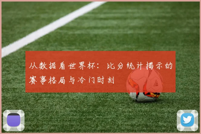 从数据看世界杯：比分统计揭示的赛事格局与冷门时刻