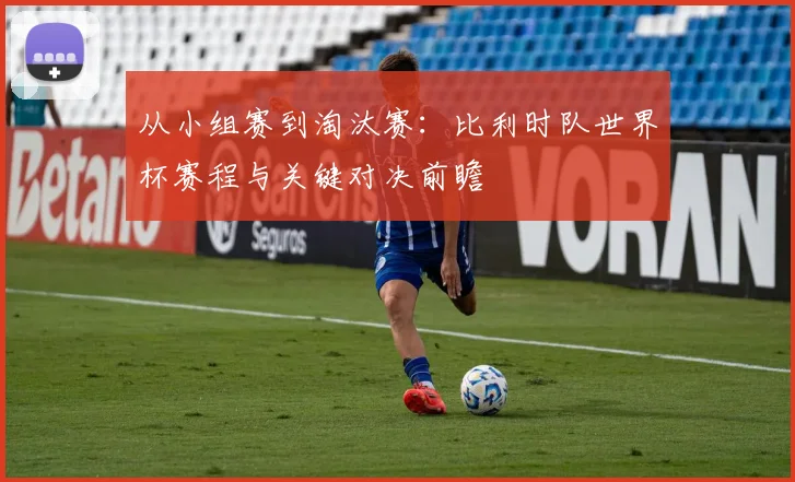 从小组赛到淘汰赛：比利时队世界杯赛程与关键对决前瞻