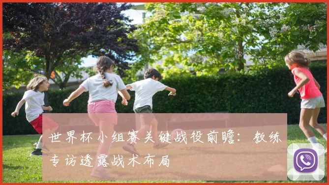 世界杯小组赛关键战役前瞻：教练专访透露战术布局