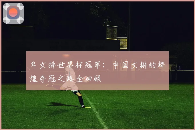 年女排世界杯冠军：中国女排的辉煌夺冠之路全回顾
